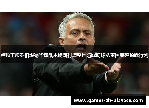 卢顿主帅罗伯埃德华兹战术硬朗打造坚固防线助球队重回英超顶级行列 卢顿主帅罗伯埃德华兹战术硬朗打造坚固防线助球队重回英超顶级行列