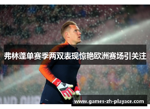 弗林蓬单赛季两双表现惊艳欧洲赛场引关注