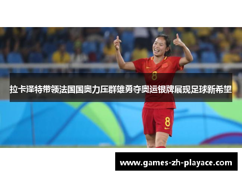 拉卡泽特带领法国国奥力压群雄勇夺奥运银牌展现足球新希望 拉卡泽特带领法国国奥力压群雄勇夺奥运银牌展现足球新希望
