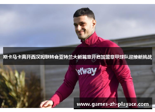 斯卡马卡离开西汉姆联转会亚特兰大新篇章开启加盟意甲球队迎接新挑战 斯卡马卡离开西汉姆联转会亚特兰大新篇章开启加盟意甲球队迎接新挑战