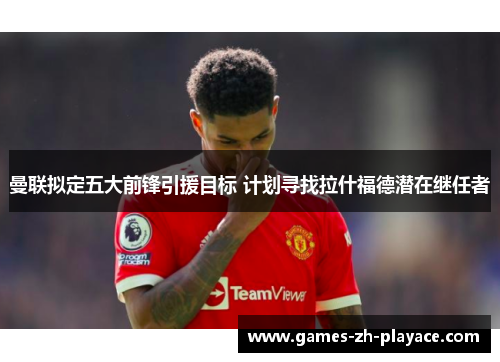 曼联拟定五大前锋引援目标 计划寻找拉什福德潜在继任者 曼联拟定五大前锋引援目标 计划寻找拉什福德潜在继任者