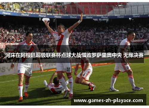 河床在阿根廷超级联赛杯点球大战惜败罗萨里奥中央 无缘决赛 河床在阿根廷超级联赛杯点球大战惜败罗萨里奥中央 无缘决赛