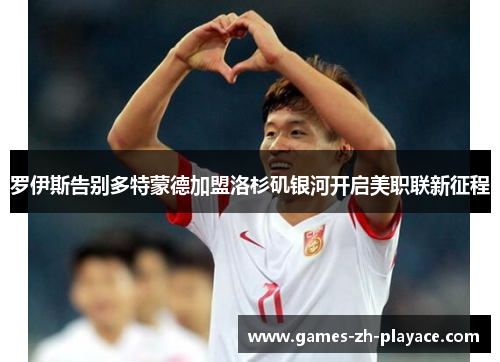 罗伊斯告别多特蒙德加盟洛杉矶银河开启美职联新征程 罗伊斯告别多特蒙德加盟洛杉矶银河开启美职联新征程