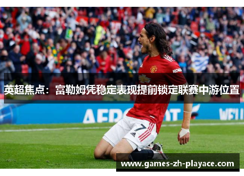 英超焦点:富勒姆凭稳定表现提前锁定联赛中游位置 英超焦点:富勒姆凭稳定表现提前锁定联赛中游位置