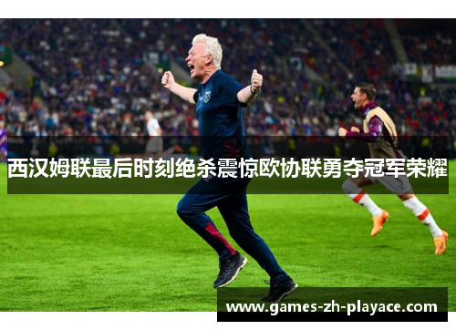 西汉姆联最后时刻绝杀震惊欧协联勇夺冠军荣耀 西汉姆联最后时刻绝杀震惊欧协联勇夺冠军荣耀