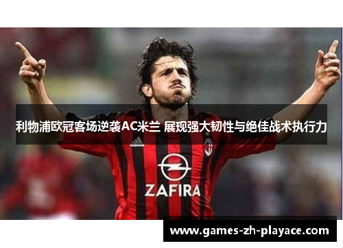 利物浦欧冠客场逆袭AC米兰 展现强大韧性与绝佳战术执行力