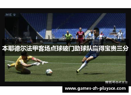 本耶德尔法甲客场点球破门助球队赢得宝贵三分 本耶德尔法甲客场点球破门助球队赢得宝贵三分