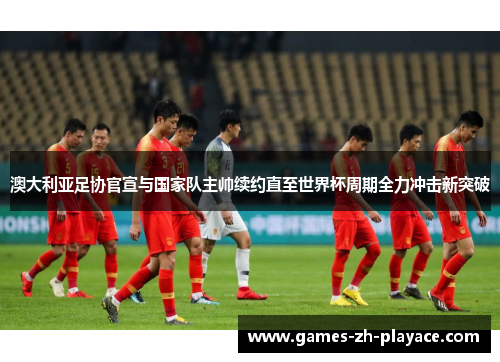 澳大利亚足协官宣与国家队主帅续约直至世界杯周期全力冲击新突破 澳大利亚足协官宣与国家队主帅续约直至世界杯周期全力冲击新突破