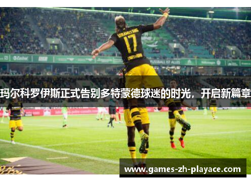 玛尔科罗伊斯正式告别多特蒙德球迷的时光,开启新篇章 玛尔科罗伊斯正式告别多特蒙德球迷的时光,开启新篇章