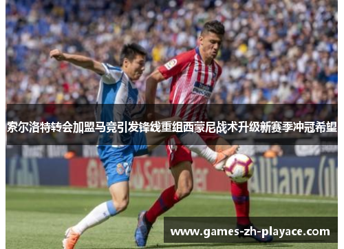 索尔洛特转会加盟马竞引发锋线重组西蒙尼战术升级新赛季冲冠希望 索尔洛特转会加盟马竞引发锋线重组西蒙尼战术升级新赛季冲冠希望