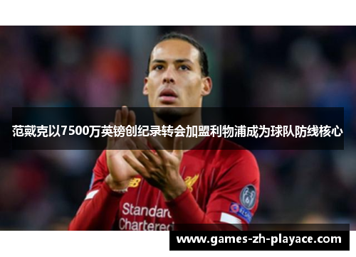 范戴克以7500万英镑创纪录转会加盟利物浦成为球队防线核心 范戴克以7500万英镑创纪录转会加盟利物浦成为球队防线核心