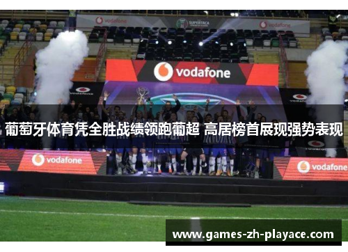 葡萄牙体育凭全胜战绩领跑葡超 高居榜首展现强势表现 葡萄牙体育凭全胜战绩领跑葡超 高居榜首展现强势表现