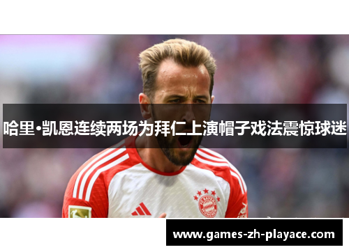 哈里·凯恩连续两场为拜仁上演帽子戏法震惊球迷