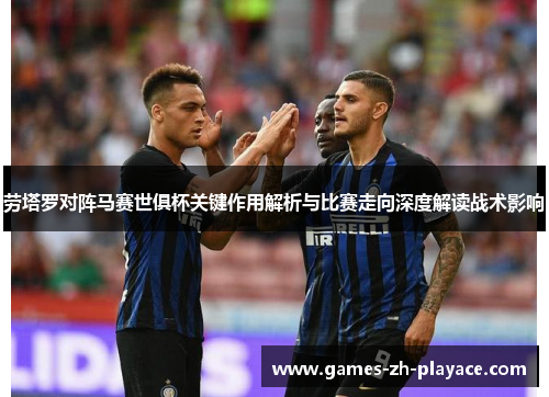 劳塔罗对阵马赛世俱杯关键作用解析与比赛走向深度解读战术影响 劳塔罗对阵马赛世俱杯关键作用解析与比赛走向深度解读战术影响