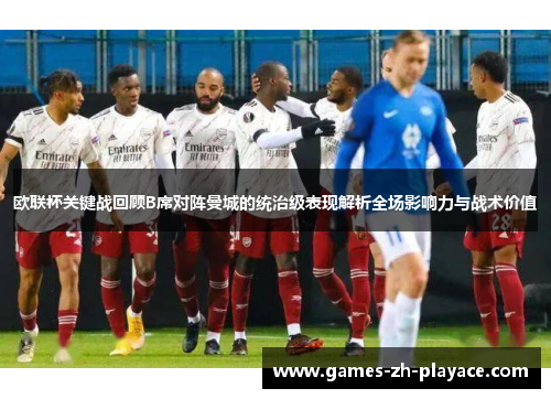 欧联杯关键战回顾B席对阵曼城的统治级表现解析全场影响力与战术价值 欧联杯关键战回顾B席对阵曼城的统治级表现解析全场影响力与战术价值
