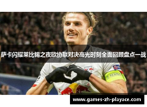萨卡闪耀莱比锡之夜欧协联对决高光时刻全面回顾盘点一战 萨卡闪耀莱比锡之夜欧协联对决高光时刻全面回顾盘点一战